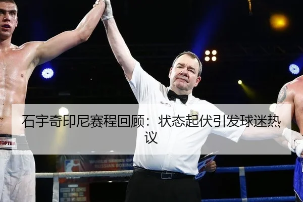 石宇奇印尼赛程回顾：状态起伏引发球迷热议